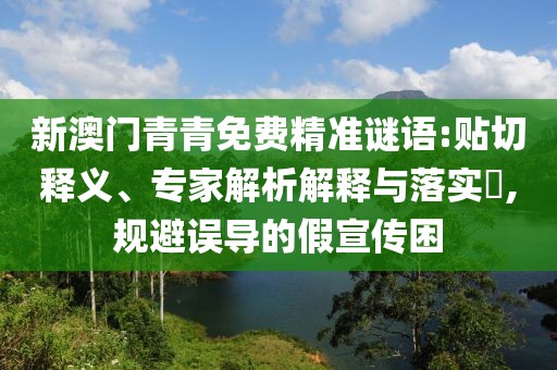 新澳門青青免費(fèi)精準(zhǔn)謎語:貼切釋義、專家解析解釋與落實(shí)?,規(guī)避誤導(dǎo)的假宣傳困