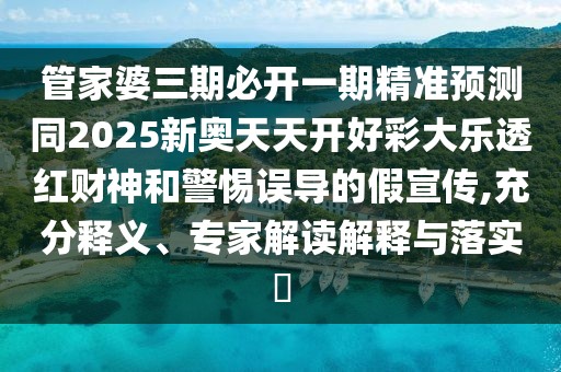 管家婆三期必開一期精準(zhǔn)預(yù)測(cè)同2025新奧天天開好彩大樂透紅財(cái)神和警惕誤導(dǎo)的假宣傳,充分釋義、專家解讀解釋與落實(shí)?