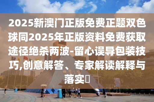 2025新澳門正版免費正題雙色球同2025年正版資料免費獲取途徑絕殺兩波-留心誤導包裝技巧,創(chuàng)意解答、專家解讀解釋與落實?