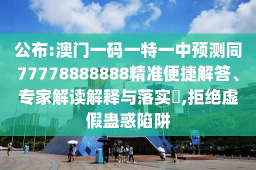 公布:澳門一碼一特一中預(yù)測同77778888888精準(zhǔn)便捷解答、專家解讀解釋與落實(shí)?,拒絕虛假蠱惑陷阱