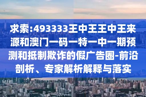 求索:493333王中王王中王來(lái)源和澳門(mén)一碼一特一中一期預(yù)測(cè)和抵制欺詐的假?gòu)V告圈-前沿剖析、專(zhuān)家解析解釋與落實(shí)