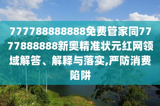 777788888888免費(fèi)管家同7777888888新奧精準(zhǔn)狀元紅網(wǎng)領(lǐng)域解答、解釋與落實(shí),嚴(yán)防消費(fèi)陷阱
