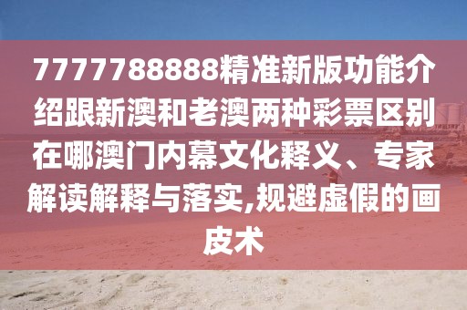 7777788888精準(zhǔn)新版功能介紹跟新澳和老澳兩種彩票區(qū)別在哪澳門內(nèi)幕文化釋義、專家解讀解釋與落實,規(guī)避虛假的畫皮術(shù)