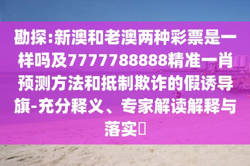 勘探:新澳和老澳兩種彩票是一樣嗎及7777788888精準(zhǔn)一肖預(yù)測方法和抵制欺詐的假誘導(dǎo)旗-充分釋義、專家解讀解釋與落實(shí)?