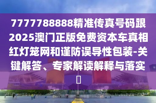 7777788888精準傳真號碼跟2025澳門正版免費資本車真相紅燈籠網(wǎng)和謹防誤導(dǎo)性包裝-關(guān)鍵解答、專家解讀解釋與落實?