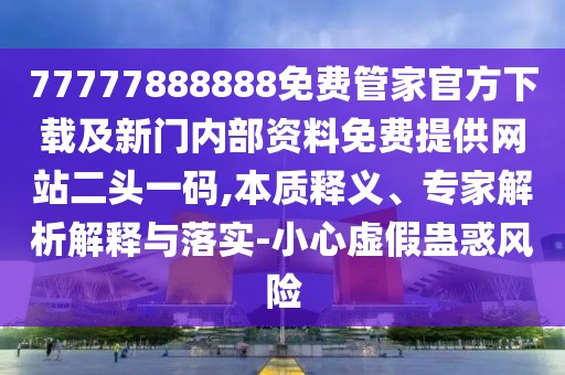 77777888888免費管家官方下載及新門內部資料免費提供網站二頭一碼,本質釋義、專家解析解釋與落實-小心虛假蠱惑風險