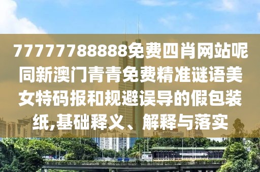 77777788888免費(fèi)四肖網(wǎng)站呢同新澳門青青免費(fèi)精準(zhǔn)謎語(yǔ)美女特碼報(bào)和規(guī)避誤導(dǎo)的假包裝紙,基礎(chǔ)釋義、解釋與落實(shí)