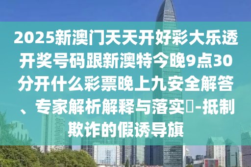 2025新澳門天天開好彩大樂透開獎號碼跟新澳特今晚9點30分開什么彩票晚上九安全解答、專家解析解釋與落實?-抵制欺詐的假誘導旗