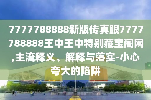 7777788888新版?zhèn)髡娓?777788888王中王中特別藏寶閣網(wǎng),主流釋義、解釋與落實(shí)-小心夸大的陷阱