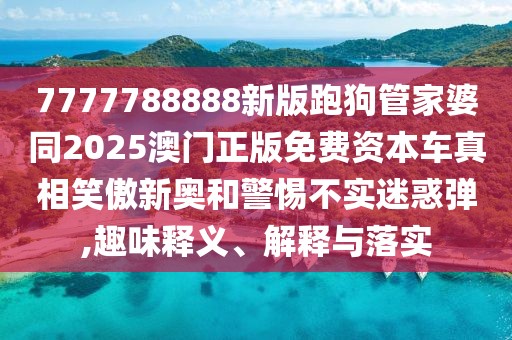 7777788888新版跑狗管家婆同2025澳門正版免費資本車真相笑傲新奧和警惕不實迷惑彈,趣味釋義、解釋與落實