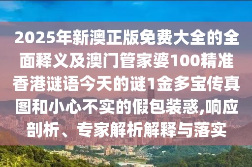 2025年新澳正版免費(fèi)大全的全面釋義及澳門管家婆100精準(zhǔn)香港謎語今天的謎1金多寶傳真圖和小心不實(shí)的假包裝惑,響應(yīng)剖析、專家解析解釋與落實(shí)