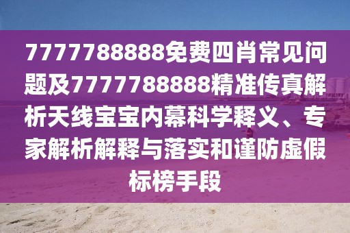 7777788888免費(fèi)四肖常見問題及7777788888精準(zhǔn)傳真解析天線寶寶內(nèi)幕科學(xué)釋義、專家解析解釋與落實(shí)和謹(jǐn)防虛假標(biāo)榜手段