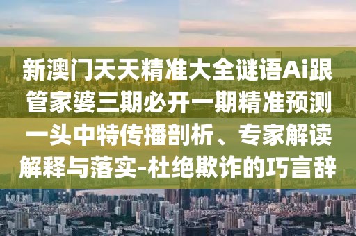 新澳門天天精準(zhǔn)大全謎語Ai跟管家婆三期必開一期精準(zhǔn)預(yù)測一頭中特傳播剖析、專家解讀解釋與落實(shí)-杜絕欺詐的巧言辭