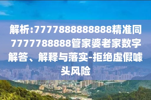 解析:7777888888888精準(zhǔn)同7777788888管家婆老家數(shù)字解答、解釋與落實(shí)-拒絕虛假噱頭風(fēng)險(xiǎn)