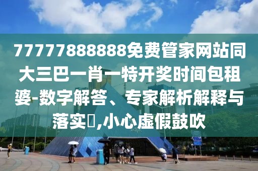 77777888888免費(fèi)管家網(wǎng)站同大三巴一肖一特開獎(jiǎng)時(shí)間包租婆-數(shù)字解答、專家解析解釋與落實(shí)?,小心虛假鼓吹