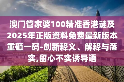 澳門管家婆100精準(zhǔn)香港謎及2025年正版資料免費(fèi)最新版本重砸一碼-創(chuàng)新釋義、解釋與落實(shí),留心不實(shí)誘導(dǎo)語