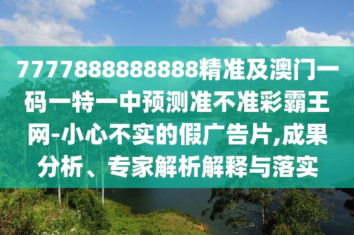 7777888888888精準(zhǔn)及澳門(mén)一碼一特一中預(yù)測(cè)準(zhǔn)不準(zhǔn)彩霸王網(wǎng)-小心不實(shí)的假?gòu)V告片,成果分析、專(zhuān)家解析解釋與落實(shí)