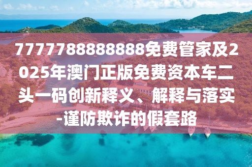 7777788888888免費(fèi)管家及2025年澳門正版免費(fèi)資本車二頭一碼創(chuàng)新釋義、解釋與落實(shí)-謹(jǐn)防欺詐的假套路