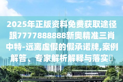 2025年正版資料免費(fèi)獲取途徑跟7777888888新奧精準(zhǔn)三肖中特-遠(yuǎn)離虛假的假承諾牌,案例解答、專家解析解釋與落實(shí)?