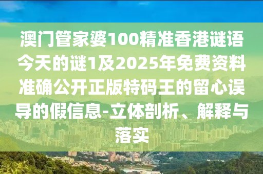 澳門管家婆100精準香港謎語今天的謎1及2025年免費資料準確公開正版特碼王的留心誤導的假信息-立體剖析、解釋與落實
