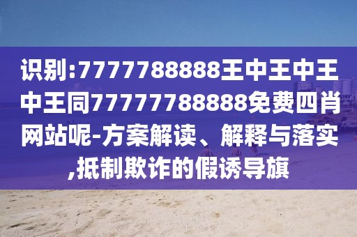 識(shí)別:7777788888王中王中王中王同77777788888免費(fèi)四肖網(wǎng)站呢-方案解讀、解釋與落實(shí),抵制欺詐的假誘導(dǎo)旗
