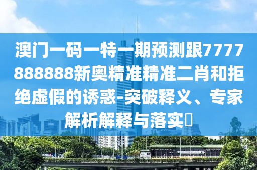 澳門一碼一特一期預(yù)測(cè)跟7777888888新奧精準(zhǔn)精準(zhǔn)二肖和拒絕虛假的誘惑-突破釋義、專家解析解釋與落實(shí)?