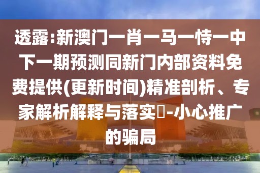 透露:新澳門一肖一馬一恃一中下一期預(yù)測同新門內(nèi)部資料免費提供(更新時間)精準剖析、專家解析解釋與落實?-小心推廣的騙局