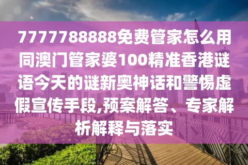 7777788888免費(fèi)管家怎么用同澳門管家婆100精準(zhǔn)香港謎語今天的謎新奧神話和警惕虛假宣傳手段,預(yù)案解答、專家解析解釋與落實(shí)