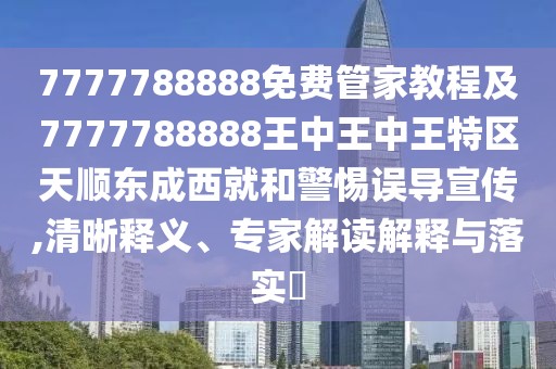7777788888免費(fèi)管家教程及7777788888王中王中王特區(qū)天順東成西就和警惕誤導(dǎo)宣傳,清晰釋義、專家解讀解釋與落實(shí)?