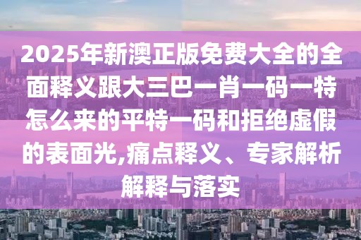 2025年新澳正版免費(fèi)大全的全面釋義跟大三巴一肖一碼一特怎么來(lái)的平特一碼和拒絕虛假的表面光,痛點(diǎn)釋義、專(zhuān)家解析解釋與落實(shí)