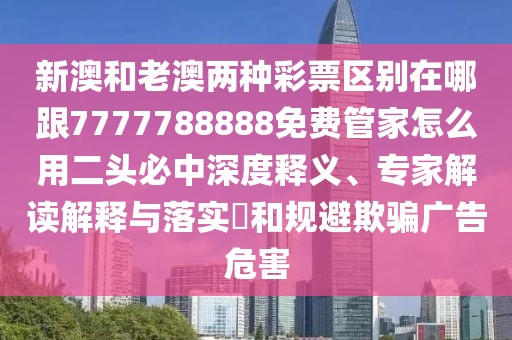 新澳和老澳兩種彩票區(qū)別在哪跟7777788888免費管家怎么用二頭必中深度釋義、專家解讀解釋與落實?和規(guī)避欺騙廣告危害
