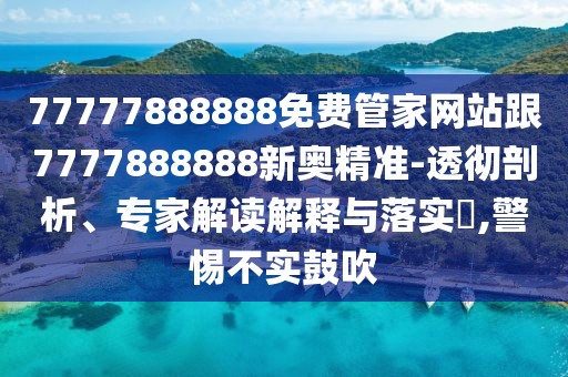 77777888888免費(fèi)管家網(wǎng)站跟7777888888新奧精準(zhǔn)-透徹剖析、專家解讀解釋與落實(shí)?,警惕不實(shí)鼓吹