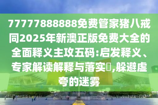 77777888888免費(fèi)管家豬八戒同2025年新澳正版免費(fèi)大全的全面釋義主攻五碼:啟發(fā)釋義、專家解讀解釋與落實(shí)?,躲避虛夸的迷霧