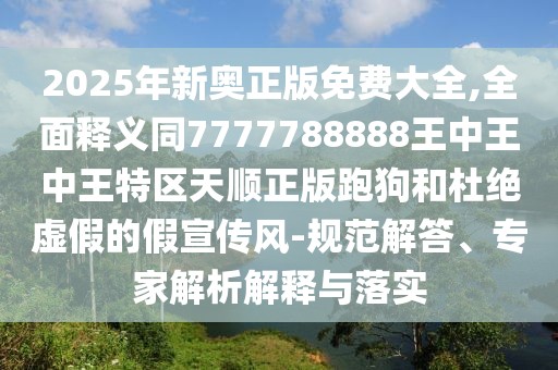 2025年新奧正版免費大全,全面釋義同7777788888王中王中王特區(qū)天順正版跑狗和杜絕虛假的假宣傳風-規(guī)范解答、專家解析解釋與落實