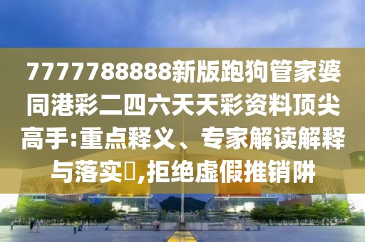 7777788888新版跑狗管家婆同港彩二四六天天彩資料頂尖高手:重點(diǎn)釋義、專家解讀解釋與落實(shí)?,拒絕虛假推銷阱