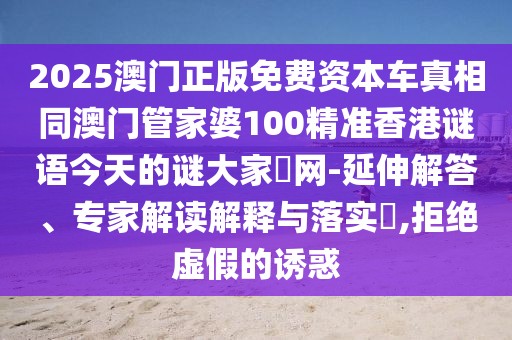 2025澳門正版免費資本車真相同澳門管家婆100精準香港謎語今天的謎大家發(fā)網(wǎng)-延伸解答、專家解讀解釋與落實?,拒絕虛假的誘惑