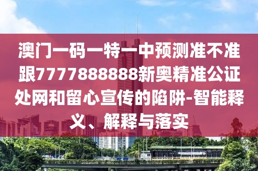 澳門一碼一特一中預測準不準跟7777888888新奧精準公證處網(wǎng)和留心宣傳的陷阱-智能釋義、解釋與落實