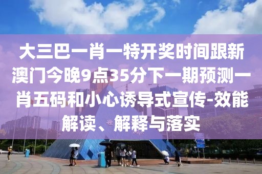 大三巴一肖一特開獎(jiǎng)時(shí)間跟新澳門今晚9點(diǎn)35分下一期預(yù)測一肖五碼和小心誘導(dǎo)式宣傳-效能解讀、解釋與落實(shí)