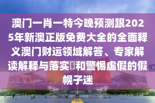 澳門一肖一特今晚預(yù)測跟2025年新澳正版免費大全的全面釋義澳門財運領(lǐng)域解答、專家解讀解釋與落實?和警惕虛假的假幌子迷