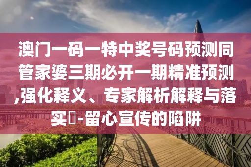 澳門一碼一特中獎號碼預測同管家婆三期必開一期精準預測,強化釋義、專家解析解釋與落實?-留心宣傳的陷阱