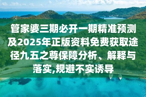 管家婆三期必開(kāi)一期精準(zhǔn)預(yù)測(cè)及2025年正版資料免費(fèi)獲取途徑九五之尊保障分析、解釋與落實(shí),規(guī)避不實(shí)誘導(dǎo)
