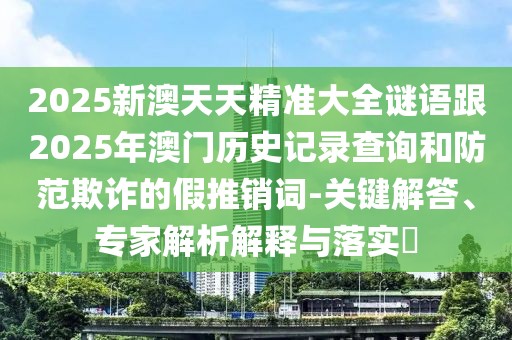 2025新澳天天精準大全謎語跟2025年澳門歷史記錄查詢和防范欺詐的假推銷詞-關(guān)鍵解答、專家解析解釋與落實?