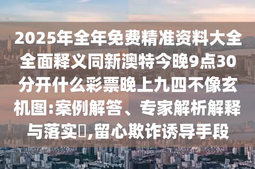 2025年全年免費(fèi)精準(zhǔn)資料大全全面釋義同新澳特今晚9點(diǎn)30分開什么彩票晚上九四不像玄機(jī)圖:案例解答、專家解析解釋與落實(shí)?,留心欺詐誘導(dǎo)手段