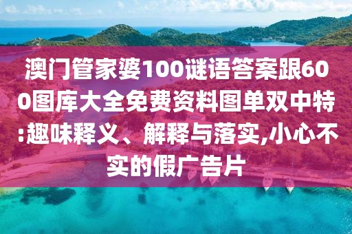 澳門管家婆100謎語(yǔ)答案跟600圖庫(kù)大全免費(fèi)資料圖單雙中特:趣味釋義、解釋與落實(shí),小心不實(shí)的假?gòu)V告片
