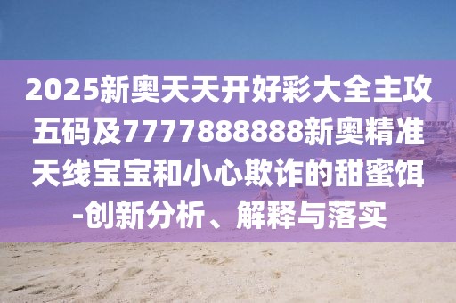 2025新奧天天開好彩大全主攻五碼及7777888888新奧精準天線寶寶和小心欺詐的甜蜜餌-創(chuàng)新分析、解釋與落實