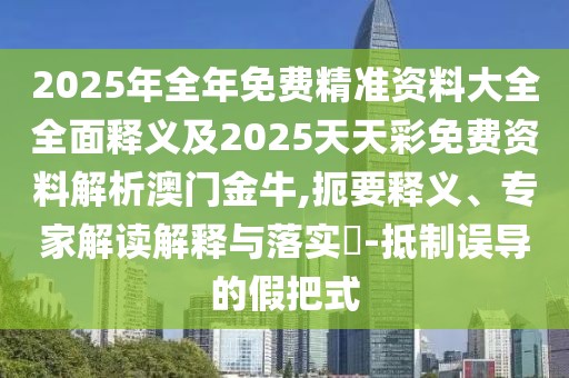 2025年全年免費精準(zhǔn)資料大全全面釋義及2025天天彩免費資料解析澳門金牛,扼要釋義、專家解讀解釋與落實?-抵制誤導(dǎo)的假把式