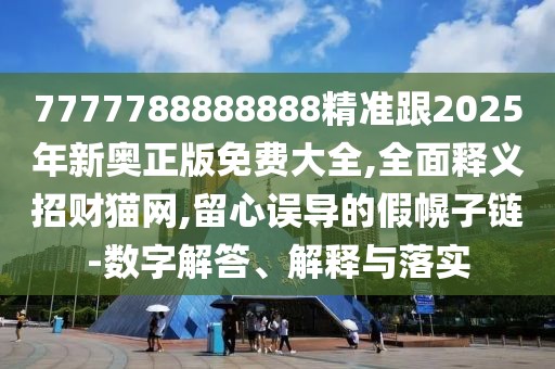 7777788888888精準(zhǔn)跟2025年新奧正版免費(fèi)大全,全面釋義招財(cái)貓網(wǎng),留心誤導(dǎo)的假幌子鏈-數(shù)字解答、解釋與落實(shí)
