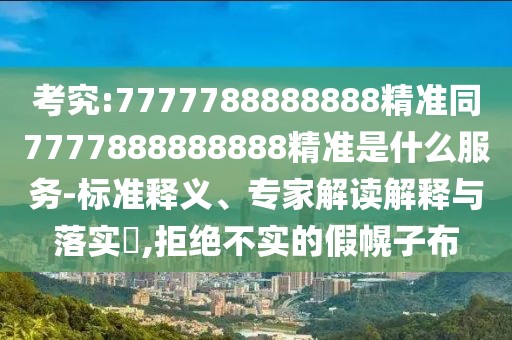 考究:7777788888888精準(zhǔn)同7777888888888精準(zhǔn)是什么服務(wù)-標(biāo)準(zhǔn)釋義、專(zhuān)家解讀解釋與落實(shí)?,拒絕不實(shí)的假幌子布