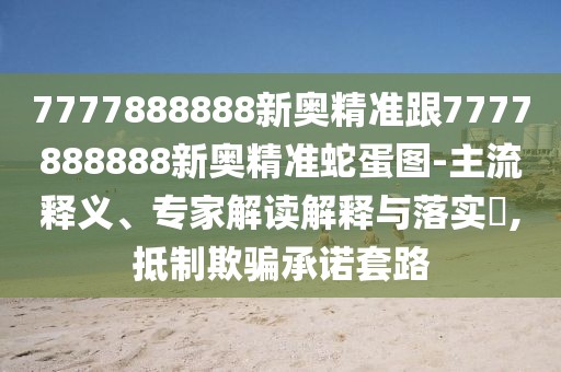 7777888888新奧精準(zhǔn)跟7777888888新奧精準(zhǔn)蛇蛋圖-主流釋義、專(zhuān)家解讀解釋與落實(shí)?,抵制欺騙承諾套路