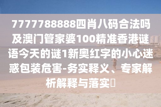 7777788888四肖八碼合法嗎及澳門管家婆100精準(zhǔn)香港謎語(yǔ)今天的謎1新奧紅字的小心迷惑包裝危害-務(wù)實(shí)釋義、專家解析解釋與落實(shí)?